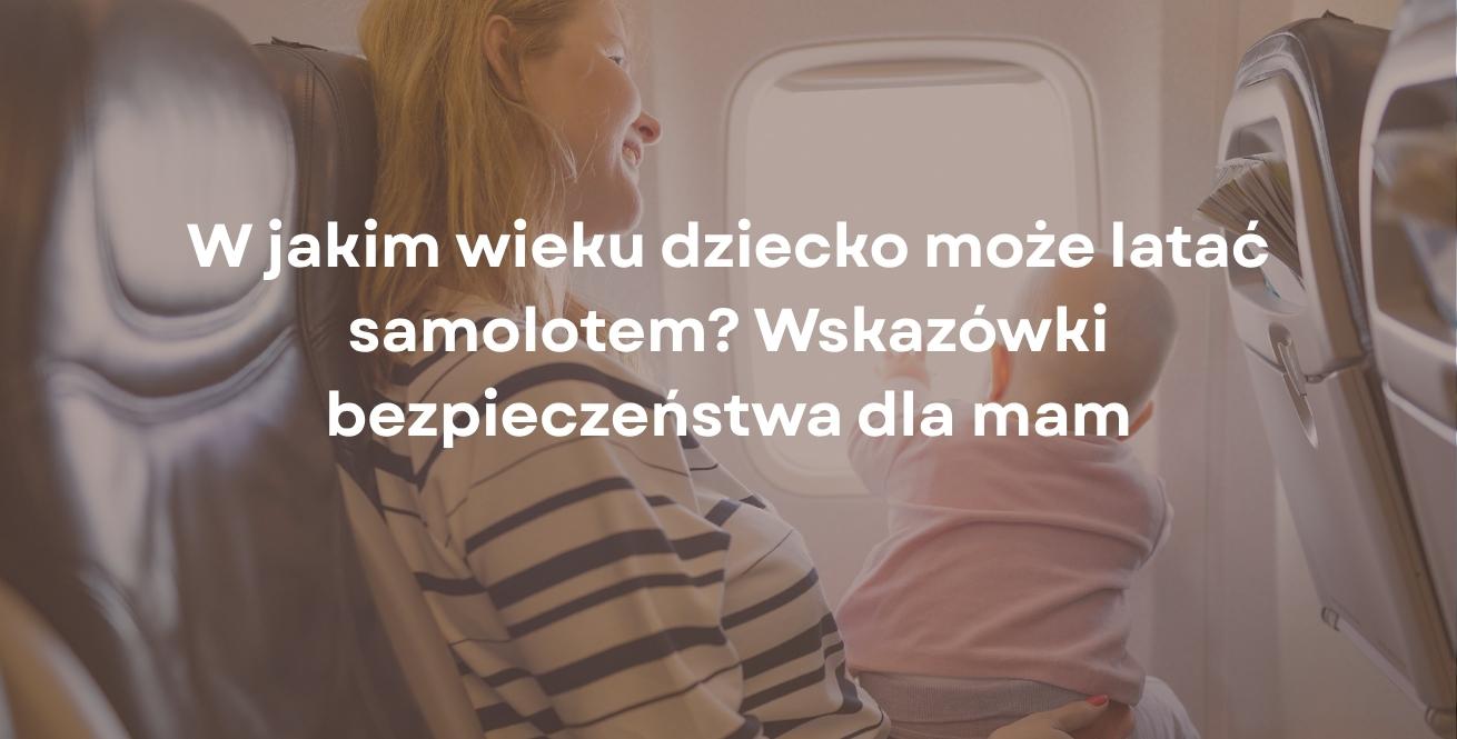 W jakim wieku dziecko może latać samolotem? Wskazówki bezpieczeństwa dla mam