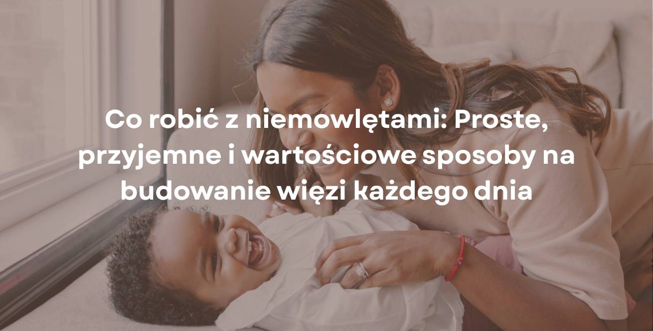 Co robić z niemowlętami: Proste, przyjemne i wartościowe sposoby na budowanie więzi każdego dnia