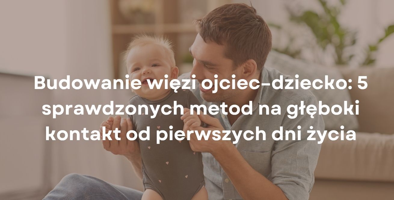 Budowanie więzi ojciec–dziecko: 5 sprawdzonych metod na głęboki kontakt od pierwszych dni życia