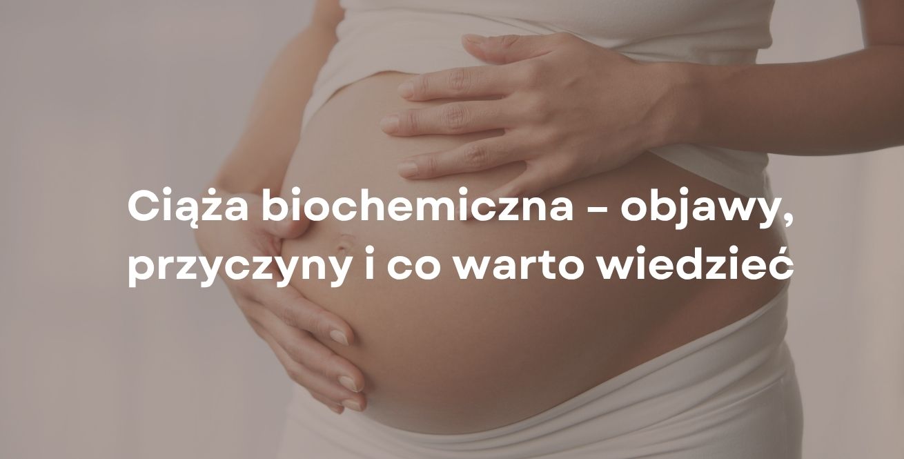 Ciąża biochemiczna – objawy, przyczyny i co warto wiedzieć
