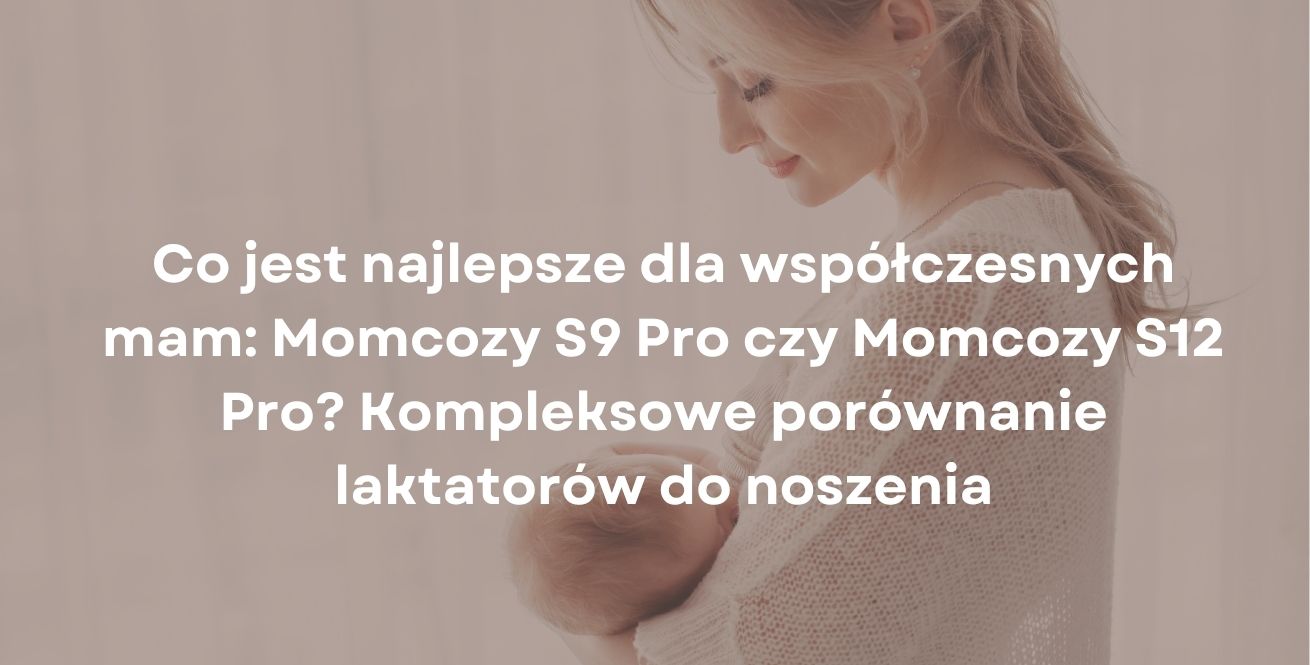 Co jest najlepsze dla współczesnych mam: Momcozy S9 Pro czy Momcozy S12 Pro? Kompleksowe porównanie laktatorów do noszenia