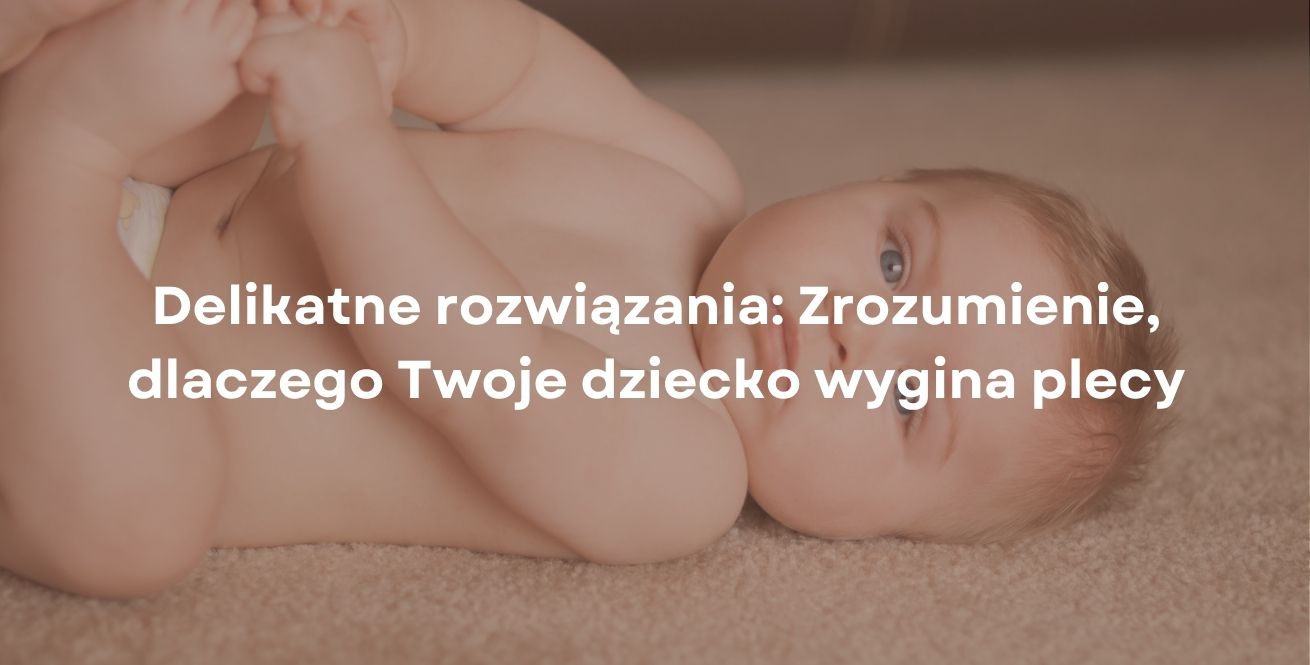 Delikatne rozwiązania: Zrozumienie, dlaczego Twoje dziecko wygina plecy