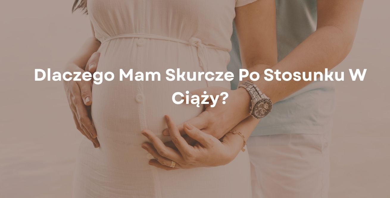 Dlaczego Mam Skurcze Po Stosunku W Ciąży?