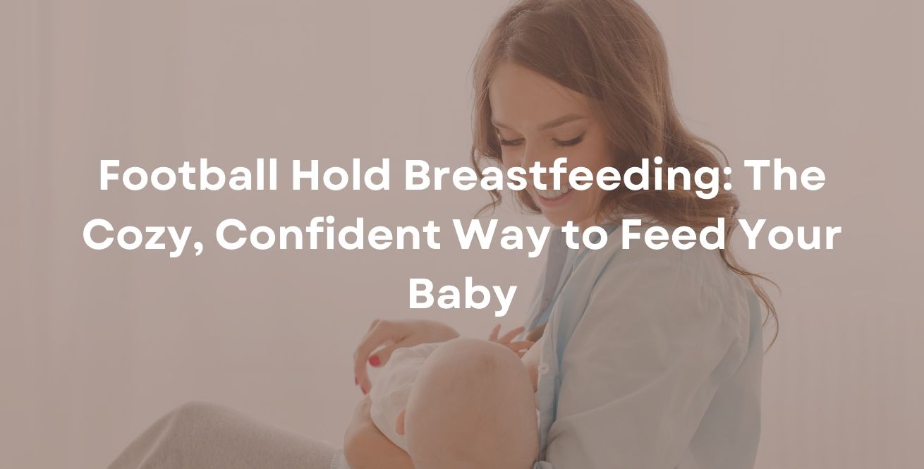 Football Hold Breastfeeding: The Cozy, Confident Way to Feed Your Baby