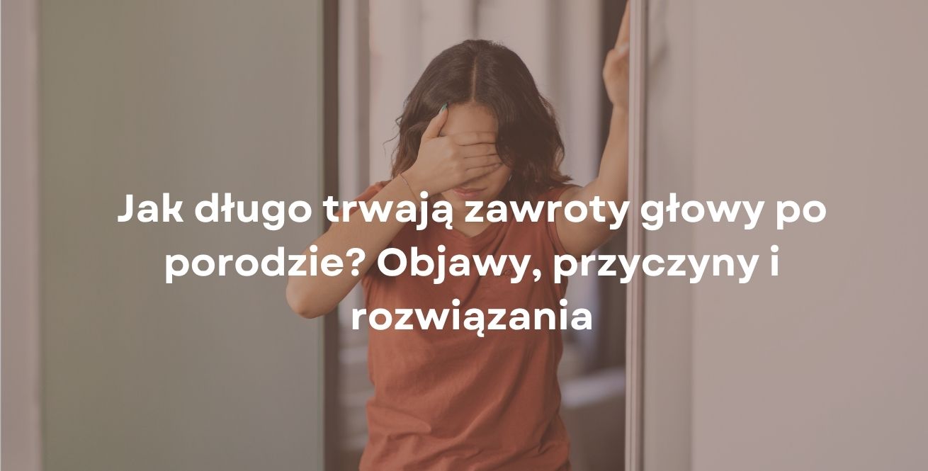 Jak długo trwają zawroty głowy po porodzie? Objawy, przyczyny i rozwiązania