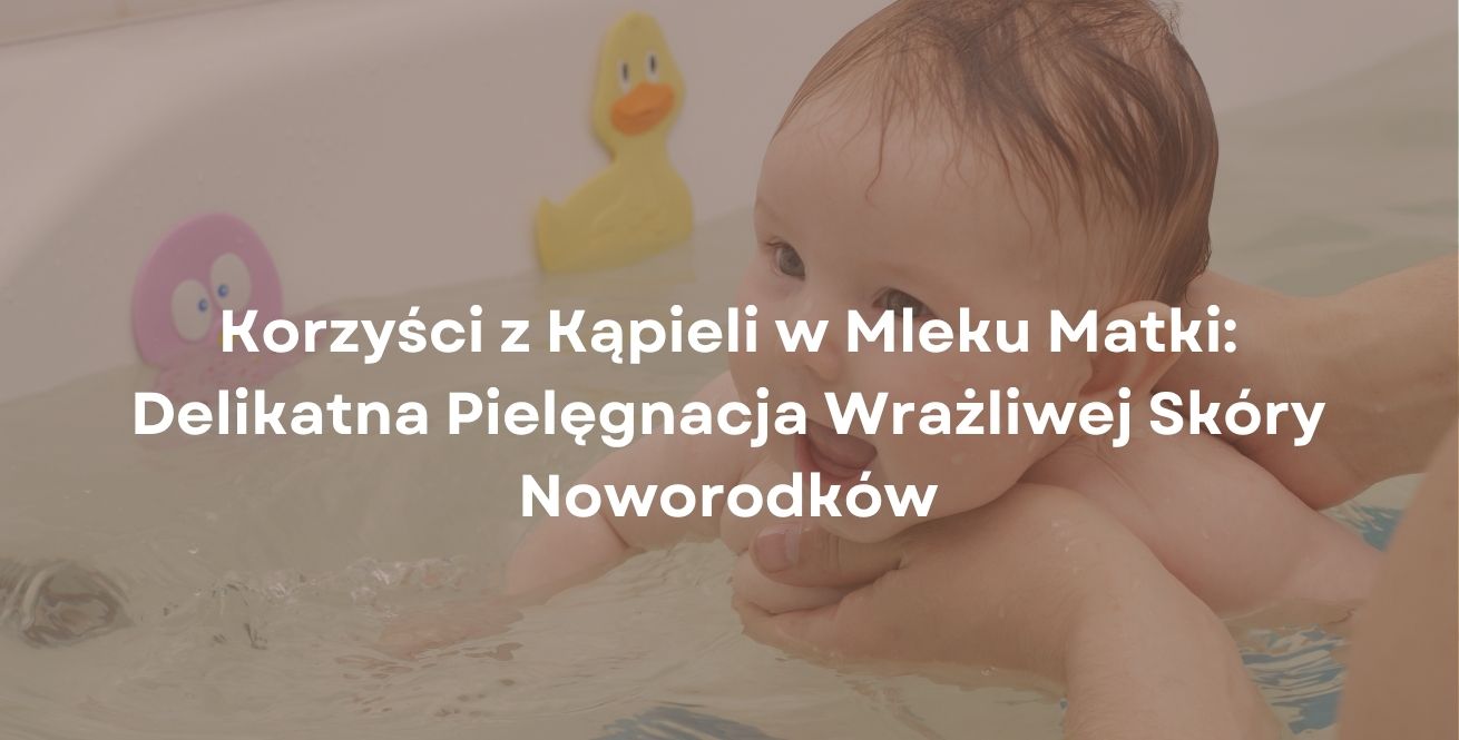 Korzyści z Kąpieli w Mleku Matki: Delikatna Pielęgnacja Wrażliwej Skóry Noworodków