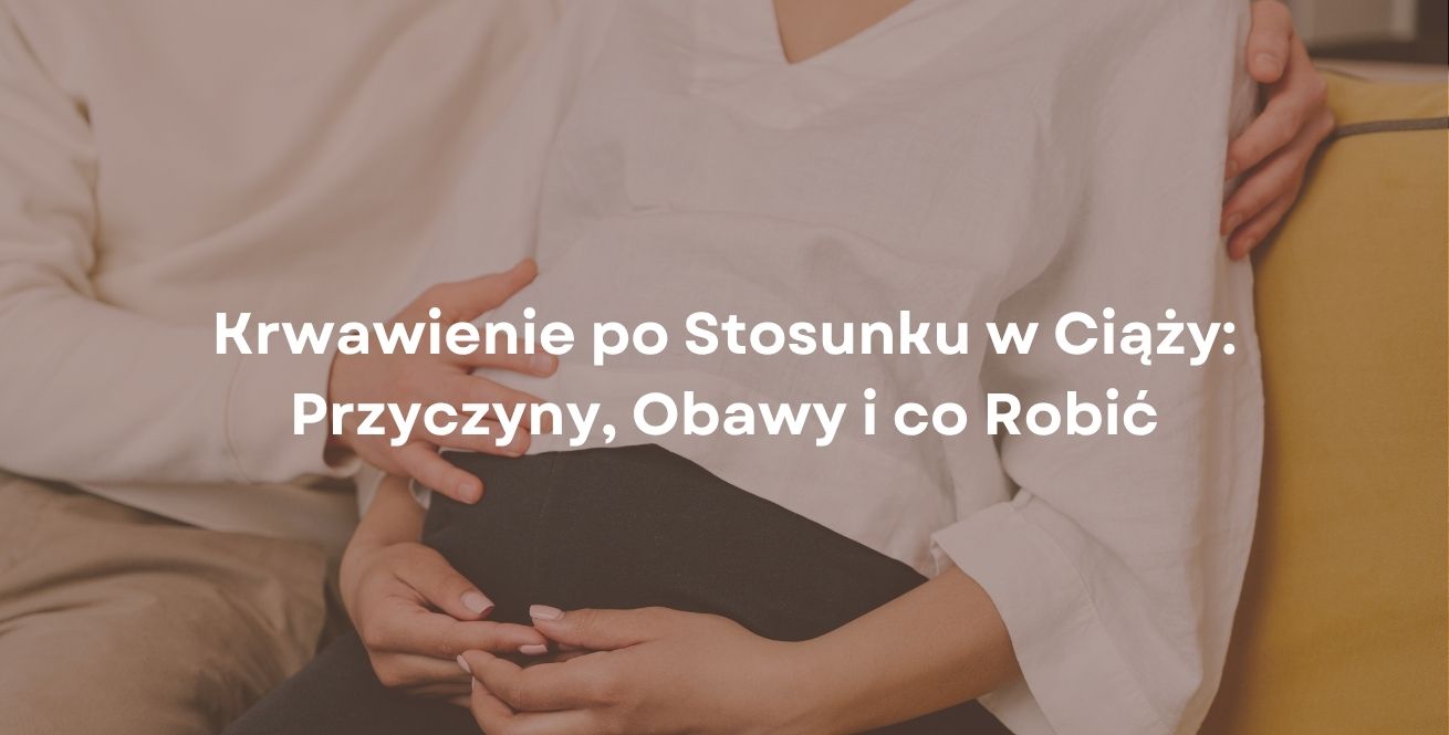 Krwawienie po Stosunku w Ciąży: Przyczyny, Obawy i co Robić