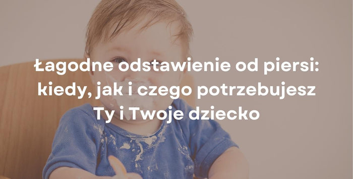 Łagodne odstawienie od piersi: kiedy, jak i czego potrzebujesz Ty i Twoje dziecko