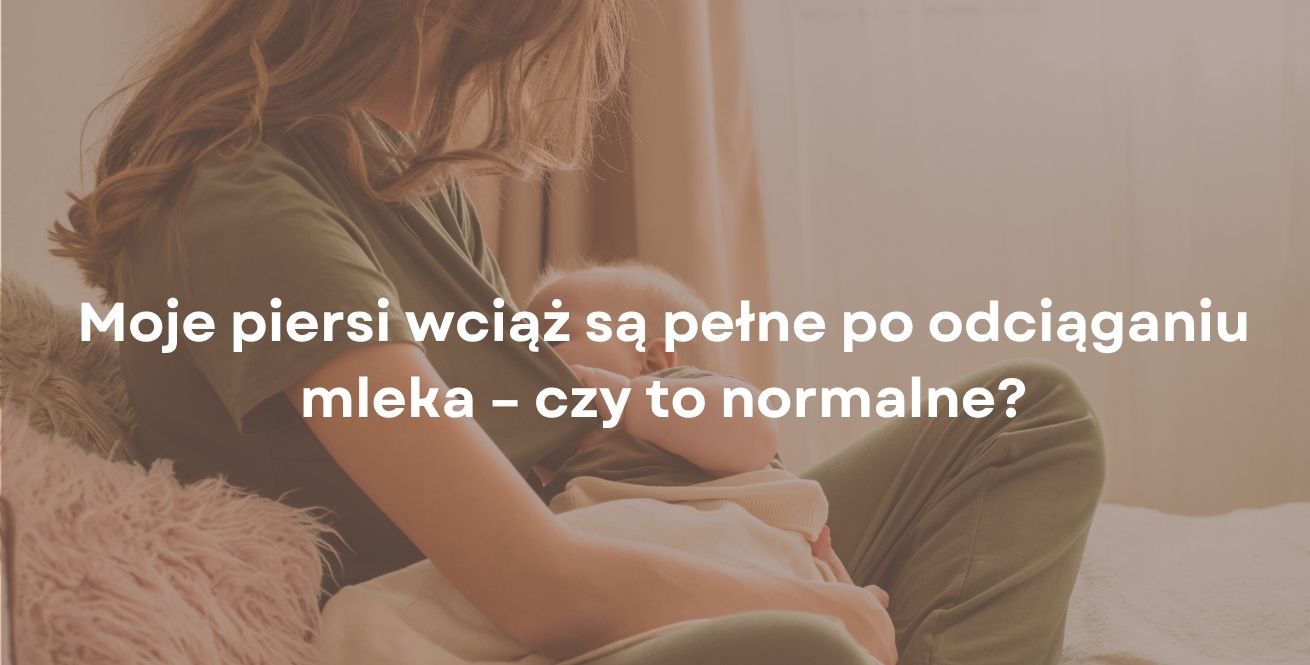 Moje piersi wciąż są pełne po odciąganiu mleka – czy to normalne?