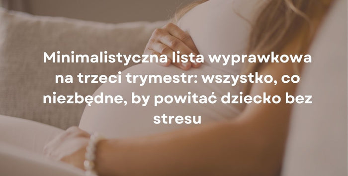Minimalistyczna lista wyprawkowa na trzeci trymestr: wszystko, co niezbędne, by powitać dziecko bez stresu