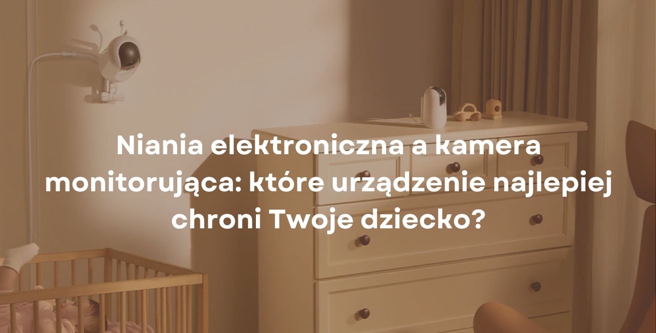 Niania elektroniczna a kamera monitorująca: które urządzenie najlepiej chroni Twoje dziecko?