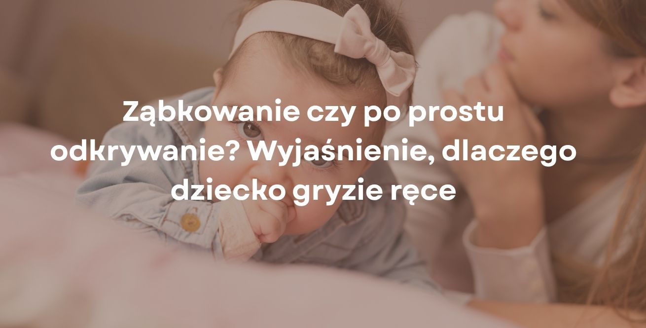 Ząbkowanie czy po prostu odkrywanie? Wyjaśnienie, dlaczego dziecko gryzie ręce