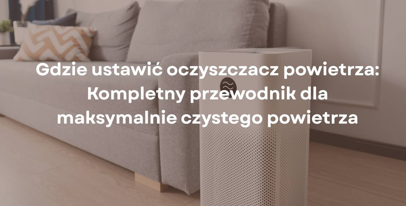 Gdzie ustawić oczyszczacz powietrza: Kompletny przewodnik dla maksymalnie czystego powietrza
