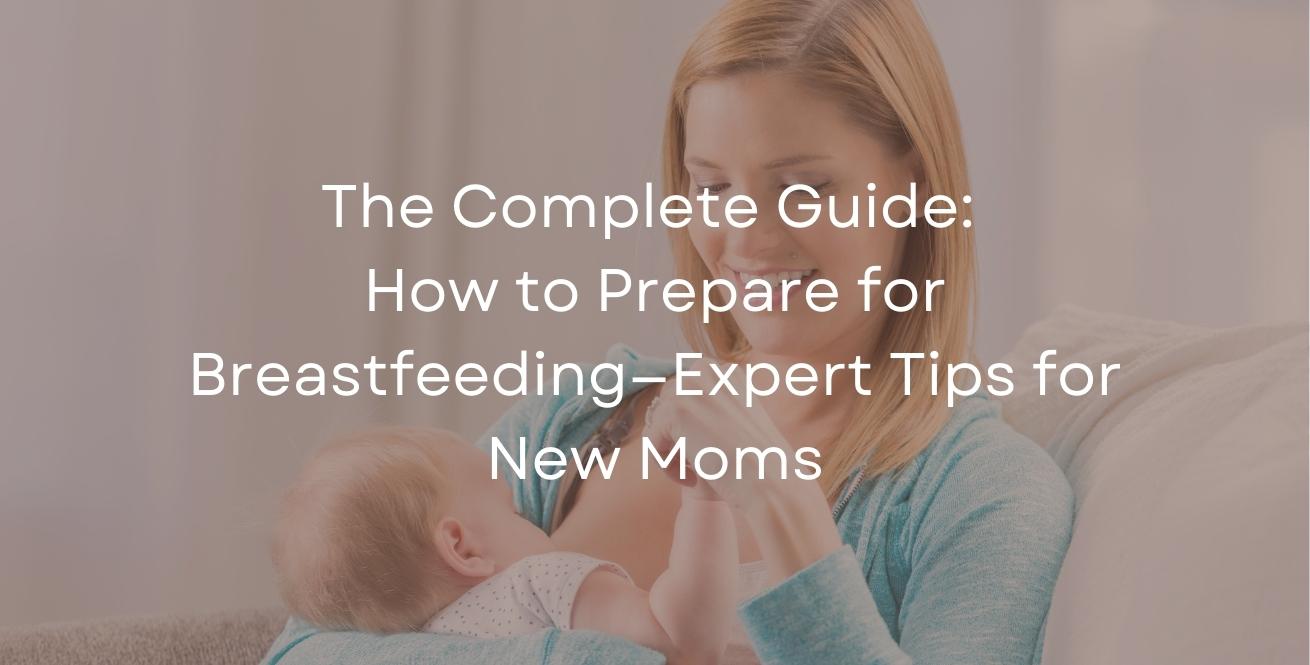 The Complete Guide: How to Prepare for Breastfeeding—Expert Tips for New Moms