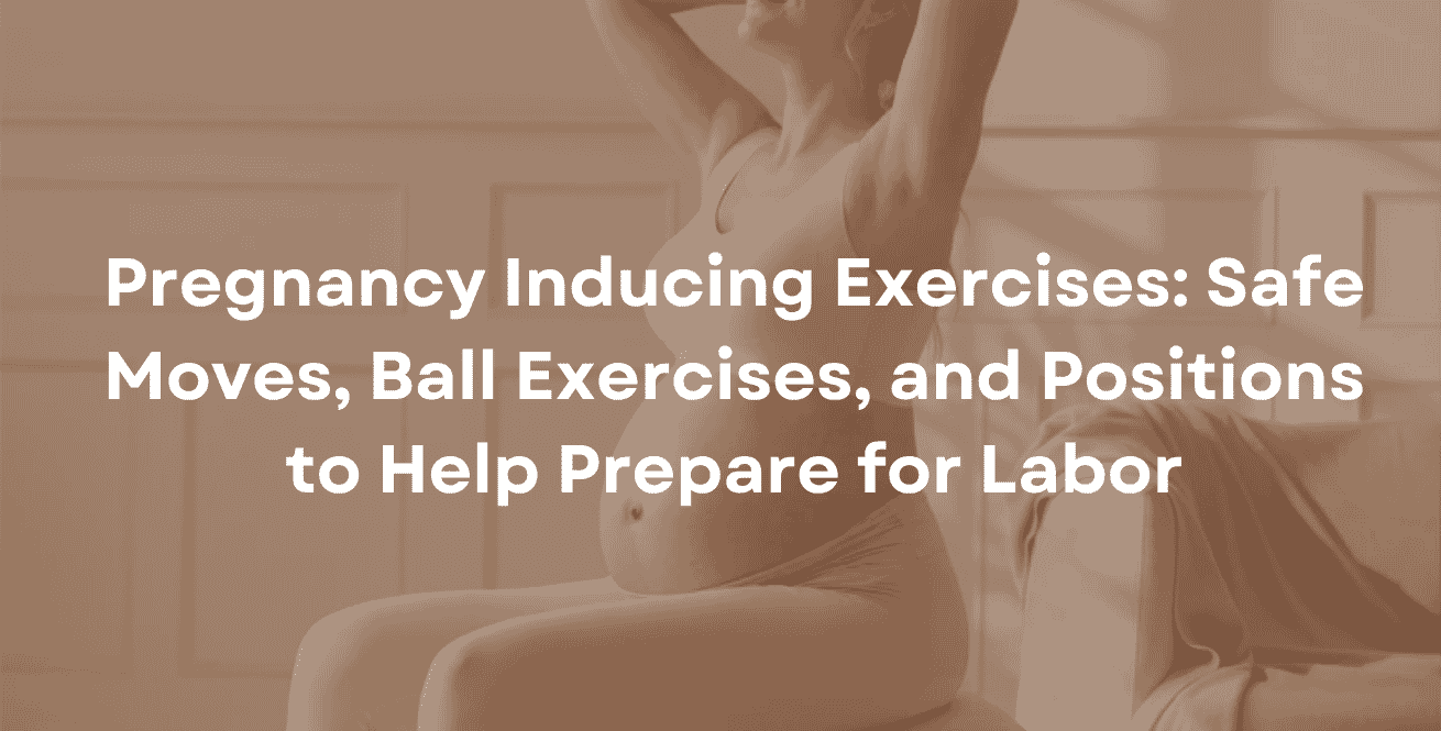 Pregnancy Inducing Exercises: Safe Moves, Ball Exercises, and Positions to Help Prepare for Labor